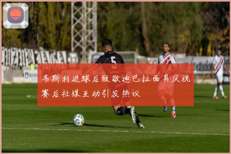 韦斯利进球后致敬迪巴拉面具庆祝赛后社媒互动引发热议