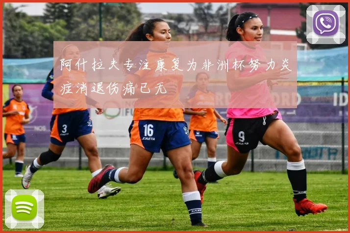 阿什拉夫专注康复为非洲杯努力炎症消退伤痛已无