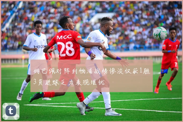 姆巴佩对阵利物浦战绩惨淡仅获1胜3负进球乏力表现堪忧