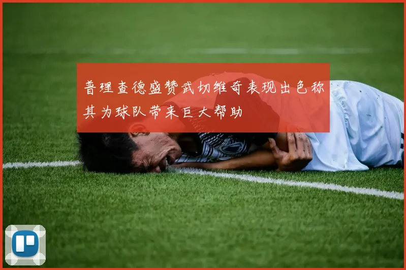 普理查德盛赞武切维奇表现出色称其为球队带来巨大帮助