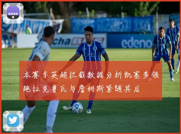 本赛季英超拦截数据分析凯塞多领跑拉克鲁瓦与詹姆斯紧随其后