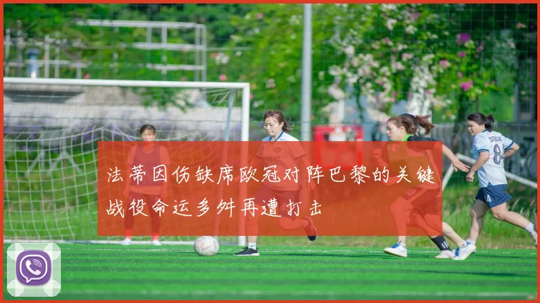 法蒂因伤缺席欧冠对阵巴黎的关键战役命运多舛再遭打击
