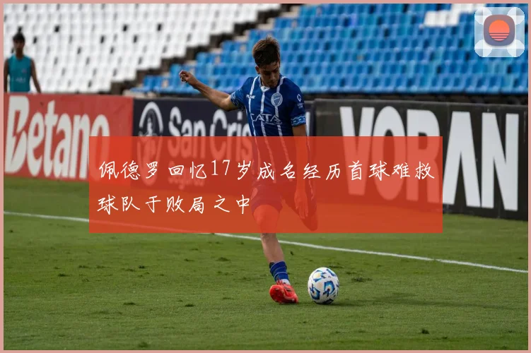 佩德罗回忆17岁成名经历首球难救球队于败局之中