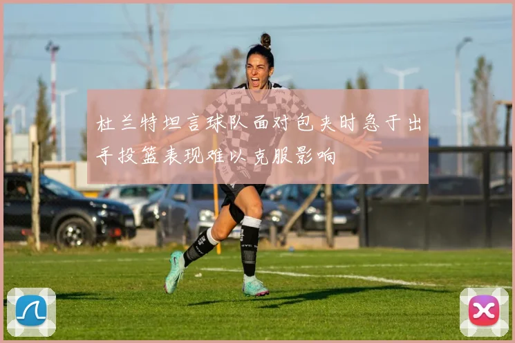 杜兰特坦言球队面对包夹时急于出手投篮表现难以克服影响