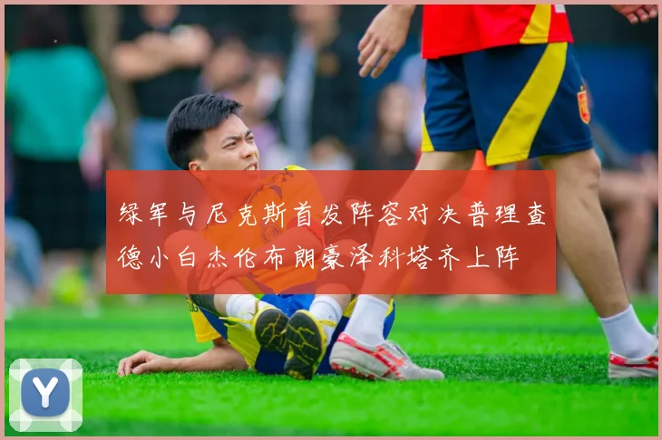 绿军与尼克斯首发阵容对决普理查德小白杰伦布朗豪泽科塔齐上阵