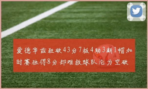 爱德华兹狂砍43分7板4助3断1帽加时赛独得8分却难救球队沦为空砍