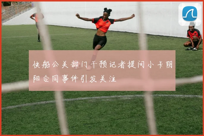 快船公关部门干预记者提问小卡阴阳合同事件引发关注