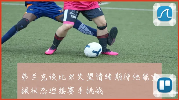 弗兰克谈比尔失望情绪期待他能重振状态迎接赛季挑战