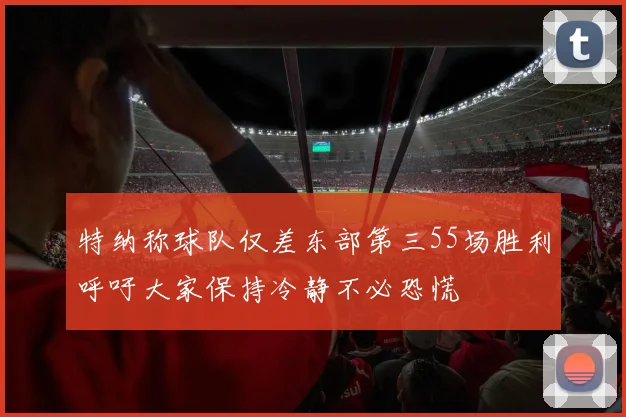 特纳称球队仅差东部第三55场胜利呼吁大家保持冷静不必恐慌