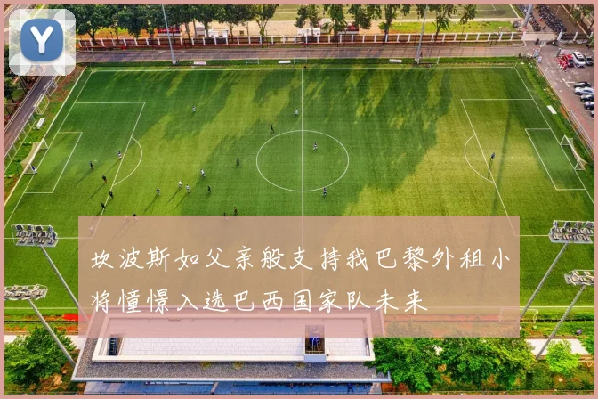 坎波斯如父亲般支持我巴黎外租小将憧憬入选巴西国家队未来