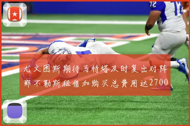 尤文图斯期待马特塔及时复出对阵那不勒斯租借加购买总费用达2700万欧元