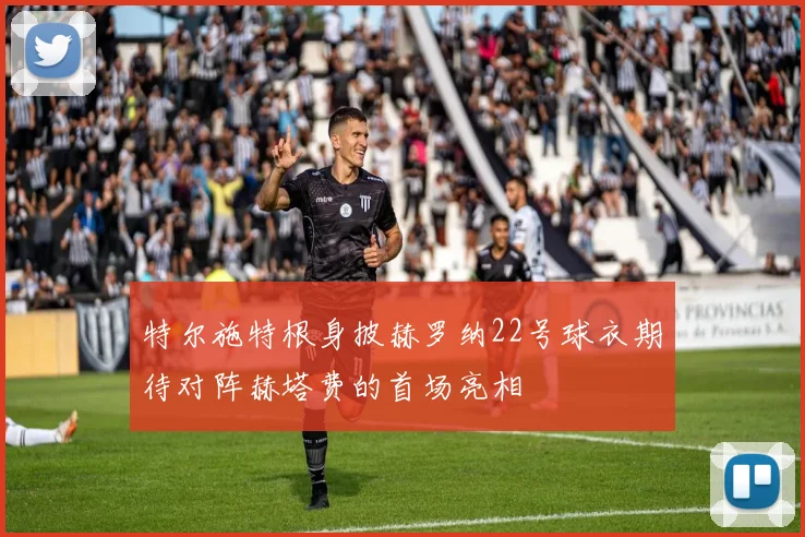 特尔施特根身披赫罗纳22号球衣期待对阵赫塔费的首场亮相