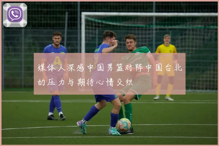 媒体人深感中国男篮对阵中国台北的压力与期待心情交织