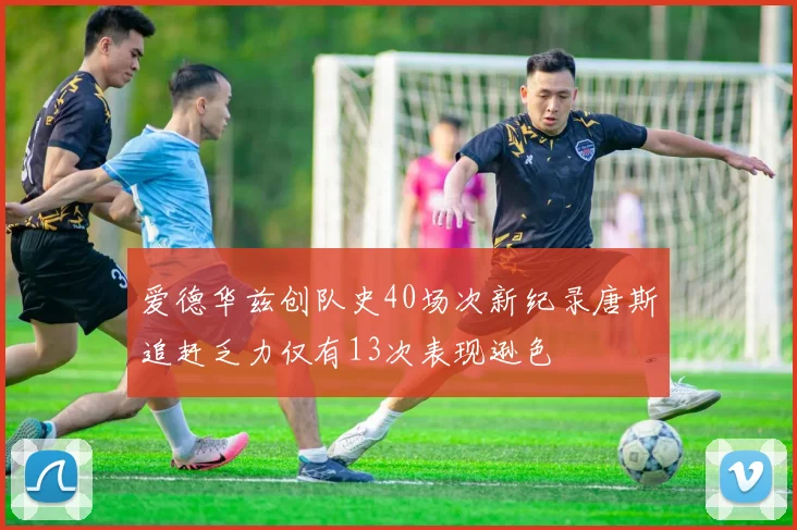 爱德华兹创队史40场次新纪录唐斯追赶乏力仅有13次表现逊色