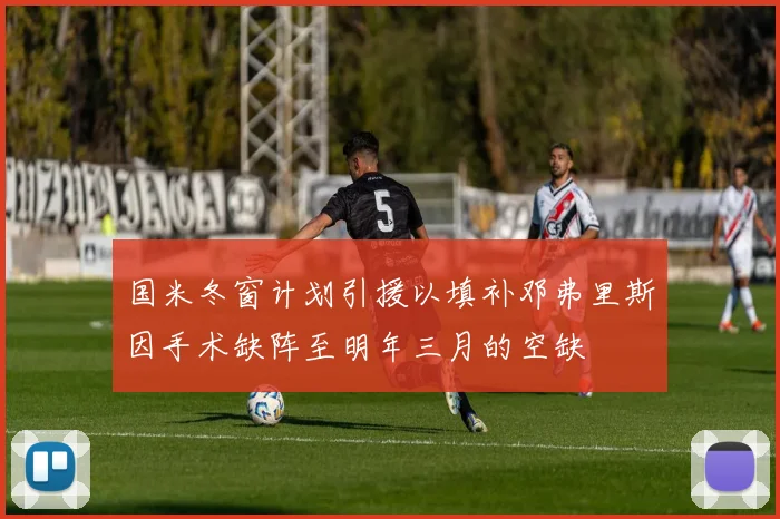 国米冬窗计划引援以填补邓弗里斯因手术缺阵至明年三月的空缺