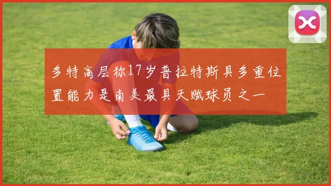 多特高层称17岁普拉特斯具多重位置能力是南美最具天赋球员之一