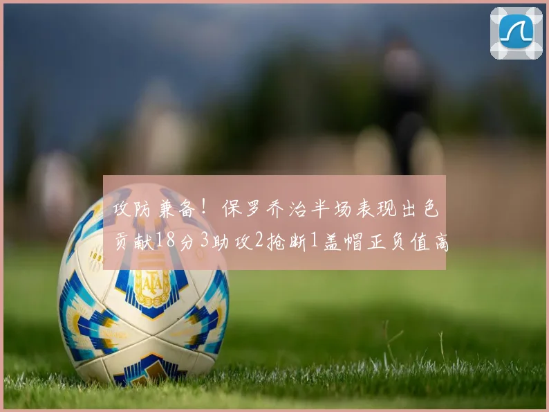 攻防兼备！保罗乔治半场表现出色贡献18分3助攻2抢断1盖帽正负值高达14