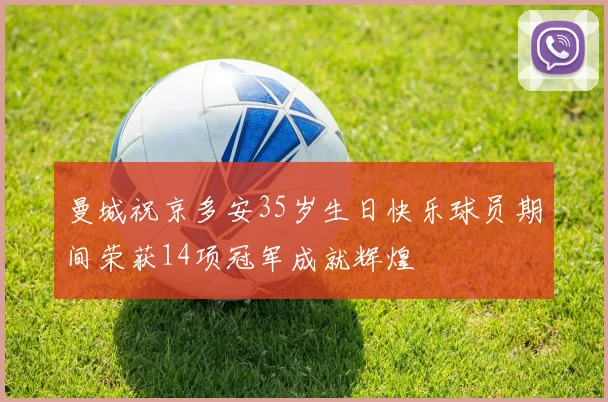 曼城祝京多安35岁生日快乐球员期间荣获14项冠军成就辉煌