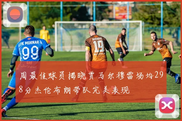 周最佳球员揭晓贾马尔穆雷场均298分杰伦布朗带队完美表现