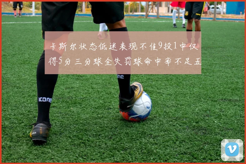 卡斯尔状态低迷表现不佳9投1中仅得5分三分球全失罚球命中率不足五成