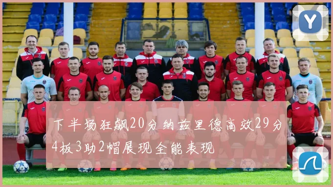 下半场狂飙20分纳兹里德高效29分4板3助2帽展现全能表现