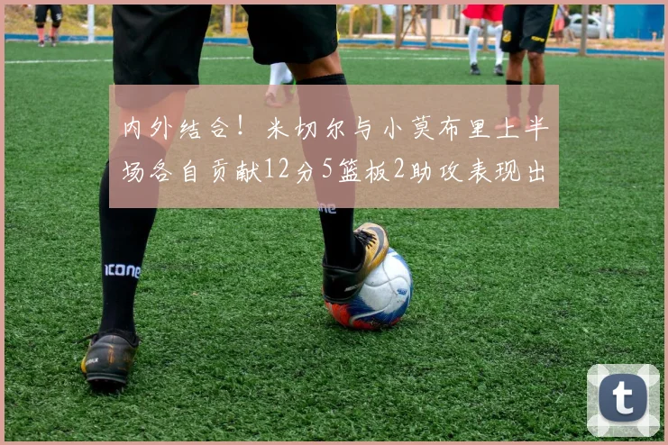 内外结合！米切尔与小莫布里上半场各自贡献12分5篮板2助攻表现出色