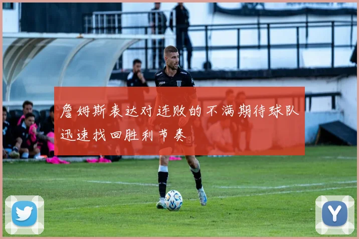 詹姆斯表达对连败的不满期待球队迅速找回胜利节奏