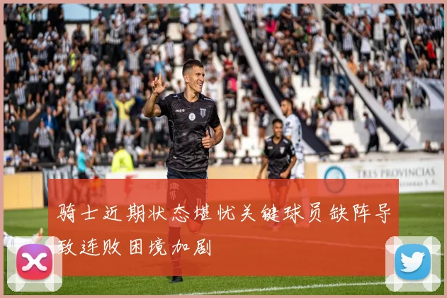 骑士近期状态堪忧关键球员缺阵导致连败困境加剧