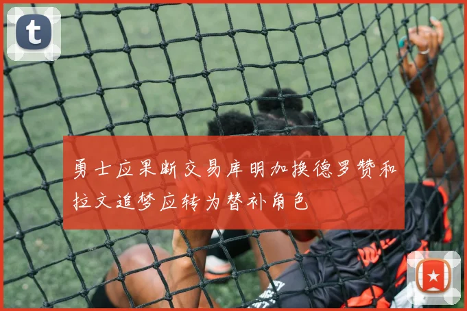 勇士应果断交易库明加换德罗赞和拉文追梦应转为替补角色