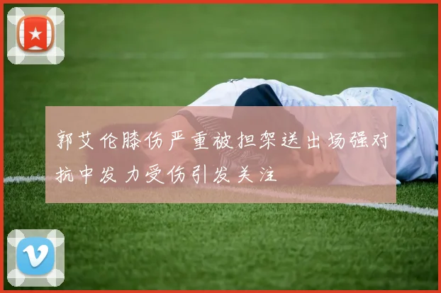 郭艾伦膝伤严重被担架送出场强对抗中发力受伤引发关注
