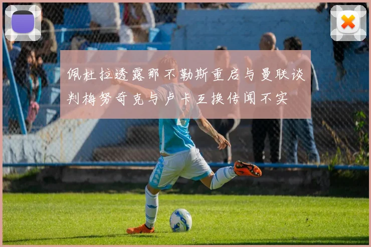 佩杜拉透露那不勒斯重启与曼联谈判梅努奇克与卢卡互换传闻不实