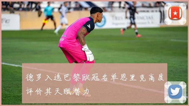 德罗入选巴黎欧冠名单恩里克高度评价其天赋潜力