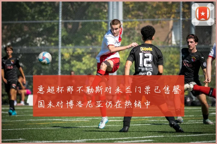 意超杯那不勒斯对米兰门票已售罄国米对博洛尼亚仍在热销中
