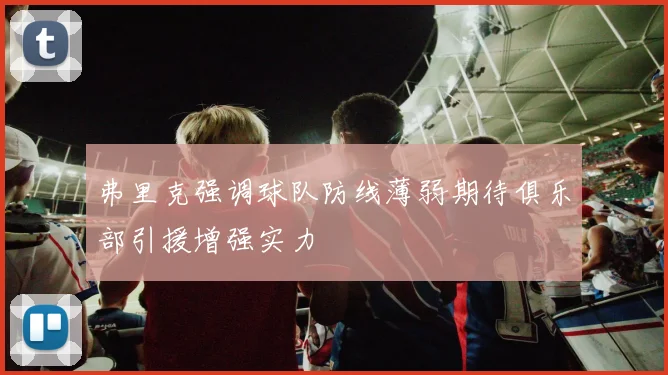 弗里克强调球队防线薄弱期待俱乐部引援增强实力