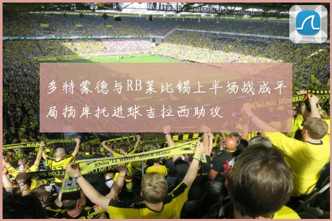 多特蒙德与RB莱比锡上半场战成平局扬库托进球吉拉西助攻
