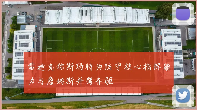 雷迪克称斯玛特为防守核心指挥能力与詹姆斯并驾齐驱