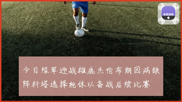 今日绿军迎战雄鹿杰伦布朗因病缺阵科塔选择轮休以备战后续比赛