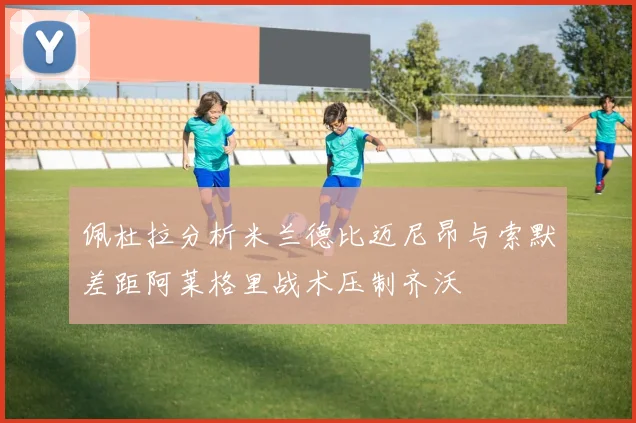 佩杜拉分析米兰德比迈尼昂与索默差距阿莱格里战术压制齐沃
