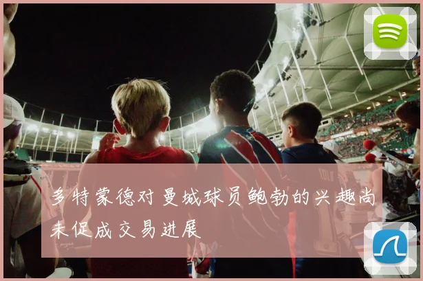 多特蒙德对曼城球员鲍勃的兴趣尚未促成交易进展