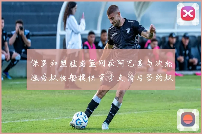 保罗加盟猛龙篮网获阿巴基与次轮选秀权快船提供资金支持与签约权