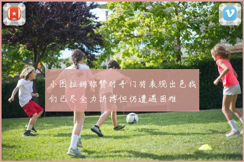 小图拉姆称赞对手门将表现出色我们已尽全力拼搏但仍遭遇困难