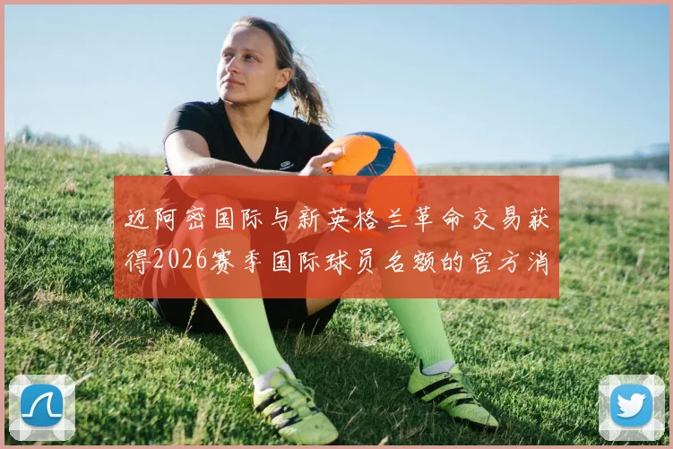 迈阿密国际与新英格兰革命交易获得2026赛季国际球员名额的官方消息