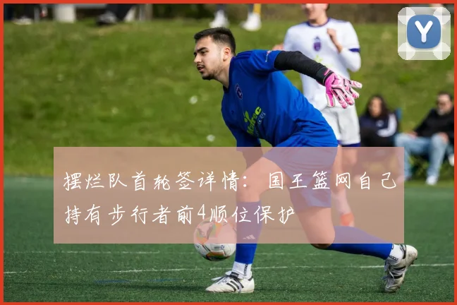 摆烂队首轮签详情：国王篮网自己持有步行者前4顺位保护