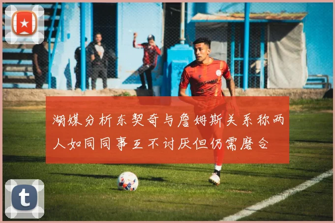湖媒分析东契奇与詹姆斯关系称两人如同同事互不讨厌但仍需磨合