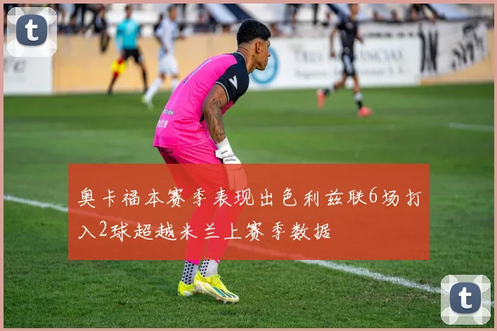奥卡福本赛季表现出色利兹联6场打入2球超越米兰上赛季数据