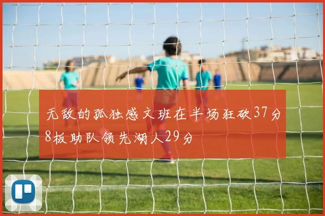 无敌的孤独感文班在半场狂砍37分8板助队领先湖人29分