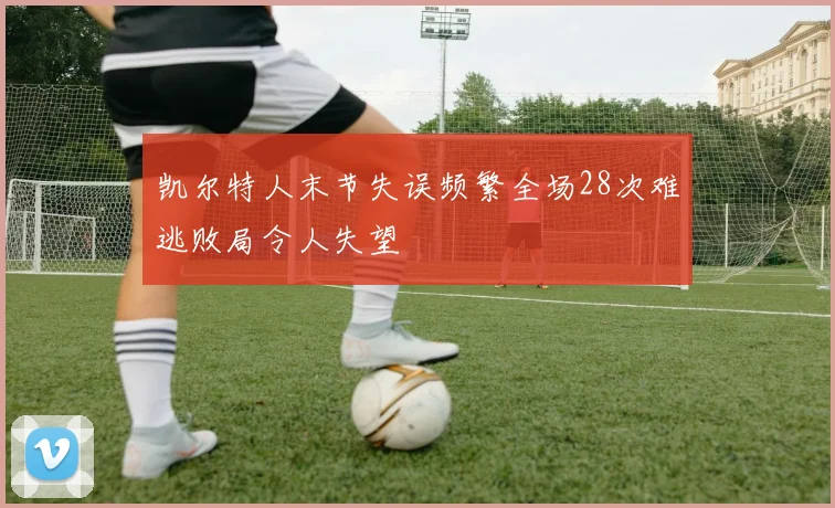 凯尔特人末节失误频繁全场28次难逃败局令人失望