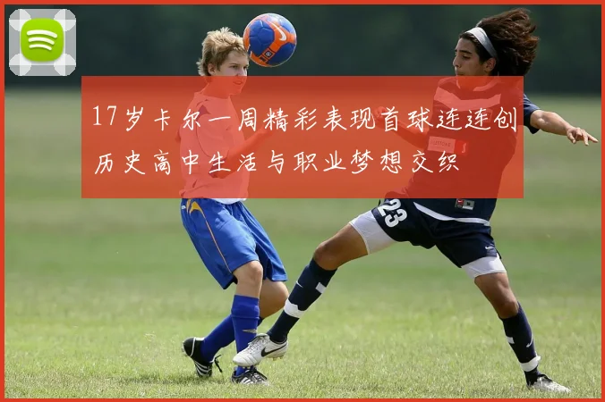 17岁卡尔一周精彩表现首球连连创历史高中生活与职业梦想交织