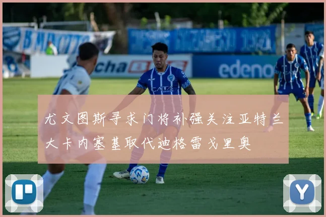 尤文图斯寻求门将补强关注亚特兰大卡内塞基取代迪格雷戈里奥