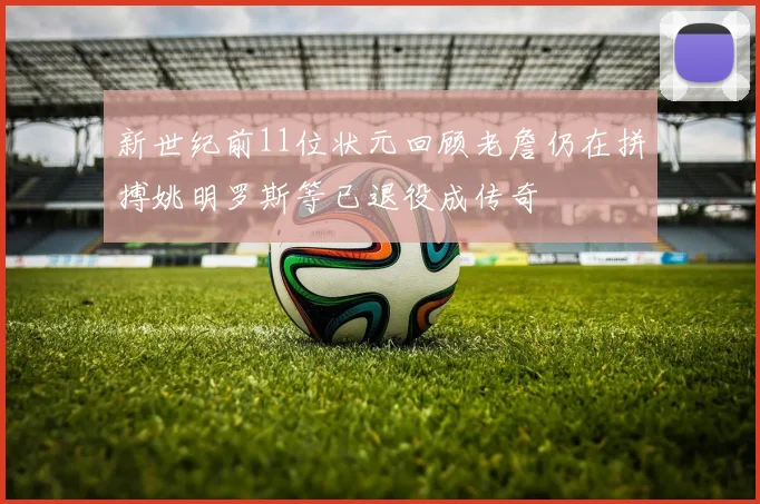新世纪前11位状元回顾老詹仍在拼搏姚明罗斯等已退役成传奇